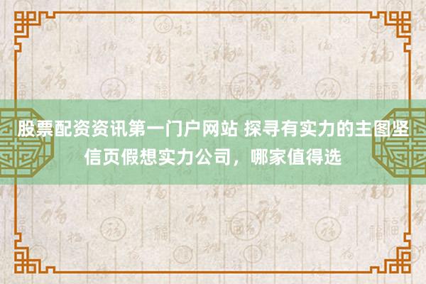 股票配资资讯第一门户网站 探寻有实力的主图坚信页假想实力公司，哪家值得选