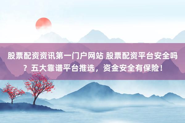 股票配资资讯第一门户网站 股票配资平台安全吗？五大靠谱平台推选，资金安全有保险！