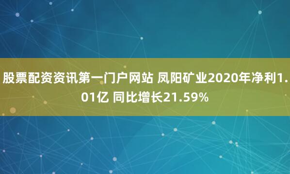 股票配资资讯第一门户网站 凤阳矿业2020年净利1.01亿 同比增长21.59%