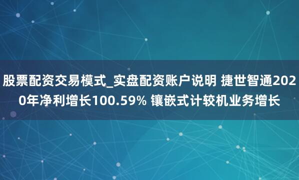 股票配资交易模式_实盘配资账户说明 捷世智通2020年净利增长100.59% 镶嵌式计较机业务增长