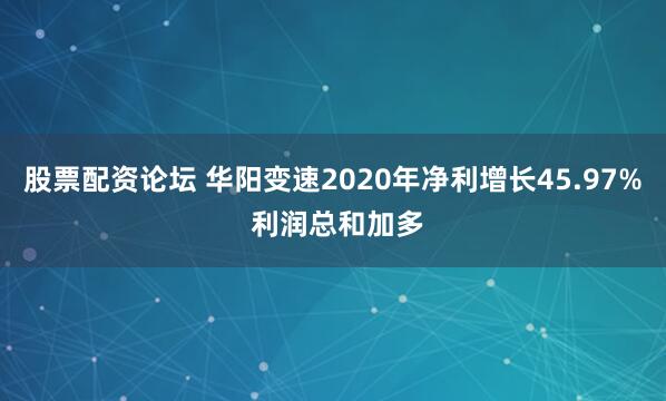 股票配资论坛 华阳变速2020年净利增长45.97% 利润总和加多
