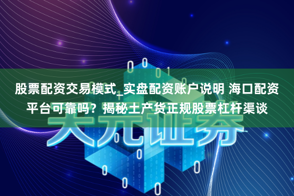 股票配资交易模式_实盘配资账户说明 海口配资平台可靠吗？揭秘土产货正规股票杠杆渠谈