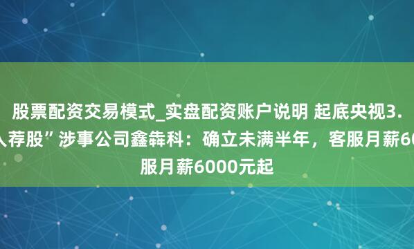 股票配资交易模式_实盘配资账户说明 起底央视3.15“罪人荐股”涉事公司鑫犇科：确立未满半年，客服月薪6000元起