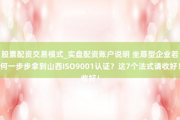 股票配资交易模式_实盘配资账户说明 坐蓐型企业若何一步步拿到山西ISO9001认证?这7个法式请收好!