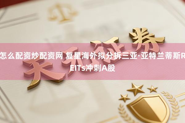 怎么配资炒配资网 复星海外拟分拆三亚·亚特兰蒂斯REITs冲刺A股
