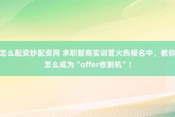 怎么配资炒配资网 求职智商实训营火热报名中，教你怎么成为“offer收割机”！