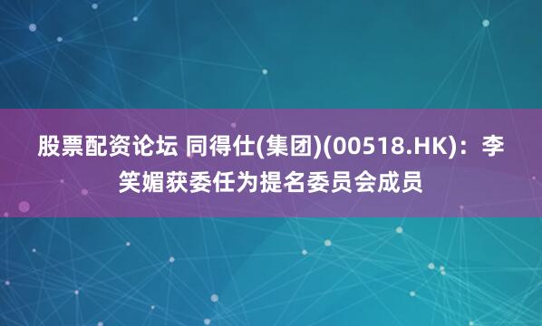 股票配资论坛 同得仕(集团)(00518.HK):李笑媚获委任为提名委员会成员