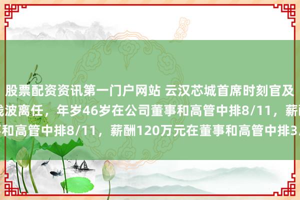 股票配资资讯第一门户网站 云汉芯城首席时刻官及中枢时刻东说念主员钱波离任，年岁46岁在公司董事和高管中排8/11，薪酬120万元在董事和高管中排3/7