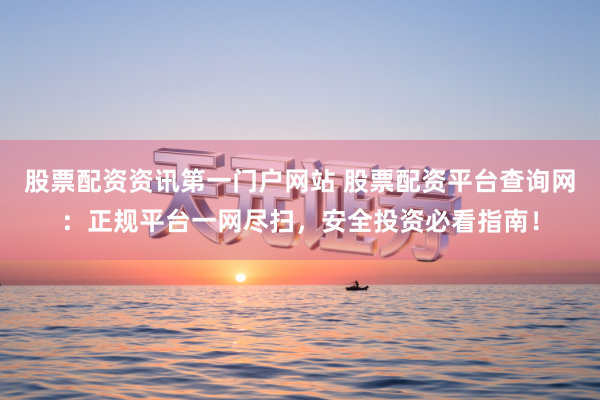 股票配资资讯第一门户网站 股票配资平台查询网:正规平台一网尽扫,安全投资必看指南!