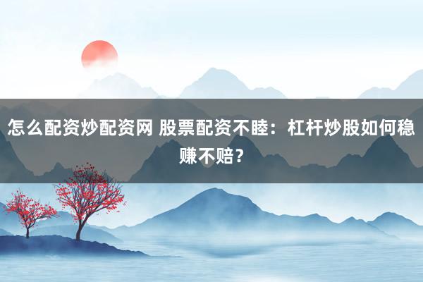 怎么配资炒配资网 股票配资不睦：杠杆炒股如何稳赚不赔？