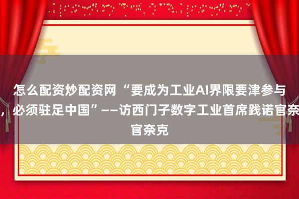 怎么配资炒配资网 “要成为工业AI界限要津参与者，必须驻足中国”——访西门子数字工业首席践诺官奈克