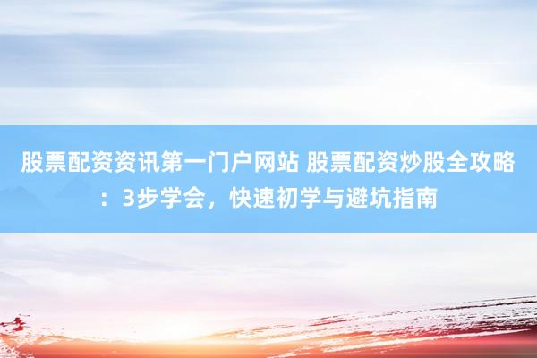 股票配资资讯第一门户网站 股票配资炒股全攻略：3步学会，快速初学与避坑指南