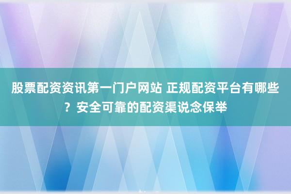 股票配资资讯第一门户网站 正规配资平台有哪些？安全可靠的配资渠说念保举