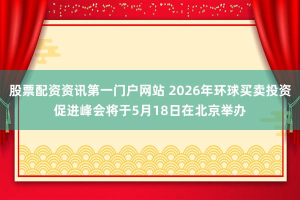 股票配资资讯第一门户网站 2026年环球买卖投资促进峰会将于5月18日在北京举办