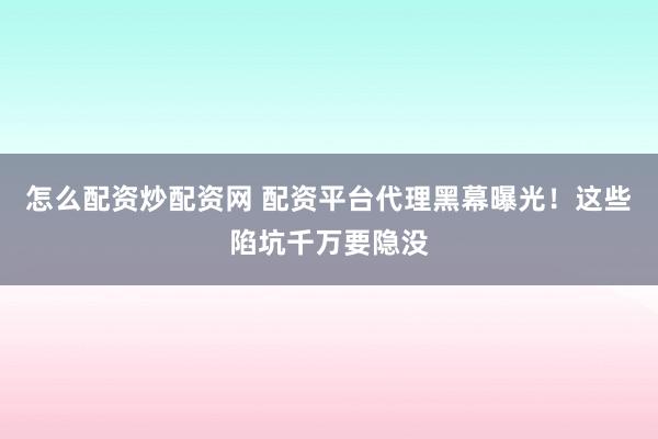 怎么配资炒配资网 配资平台代理黑幕曝光！这些陷坑千万要隐没