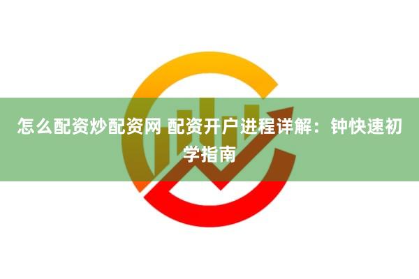怎么配资炒配资网 配资开户进程详解：钟快速初学指南