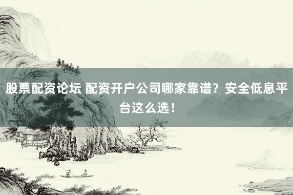 股票配资论坛 配资开户公司哪家靠谱？安全低息平台这么选！