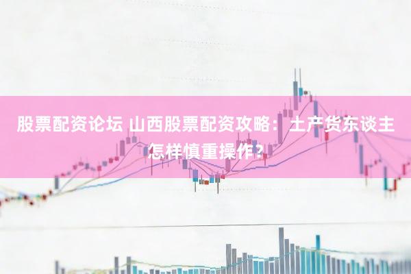 股票配资论坛 山西股票配资攻略：土产货东谈主怎样慎重操作？