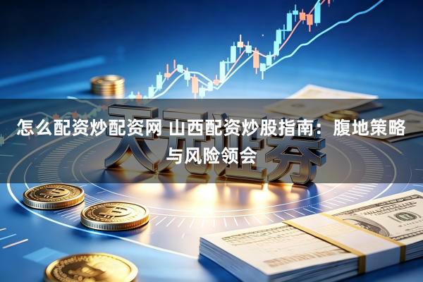 怎么配资炒配资网 山西配资炒股指南：腹地策略与风险领会