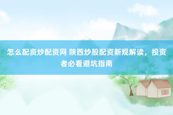 怎么配资炒配资网 陕西炒股配资新规解读，投资者必看避坑指南