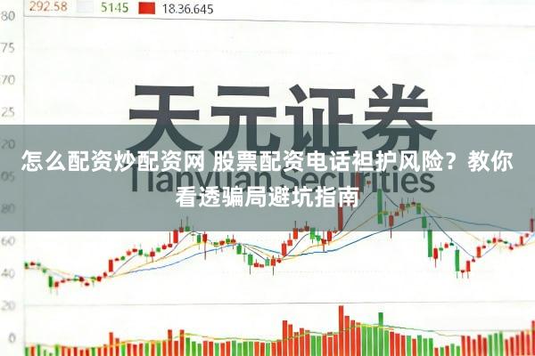 怎么配资炒配资网 股票配资电话袒护风险？教你看透骗局避坑指南