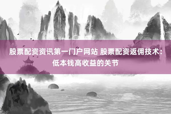 股票配资资讯第一门户网站 股票配资返佣技术：低本钱高收益的关节