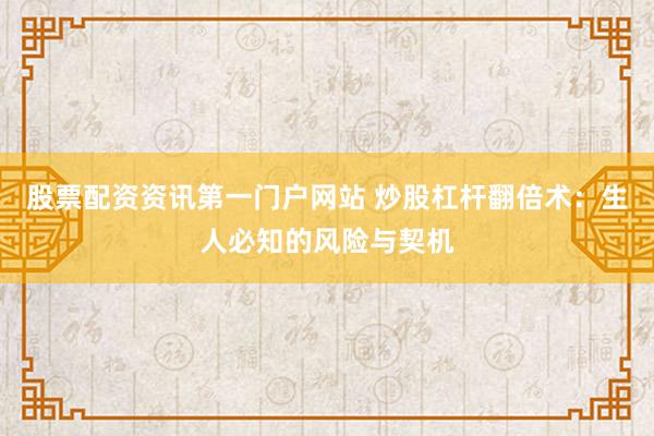 股票配资资讯第一门户网站 炒股杠杆翻倍术：生人必知的风险与契机