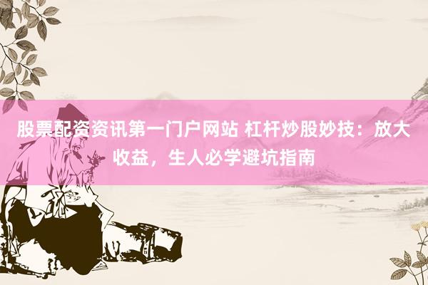 股票配资资讯第一门户网站 杠杆炒股妙技：放大收益，生人必学避坑指南