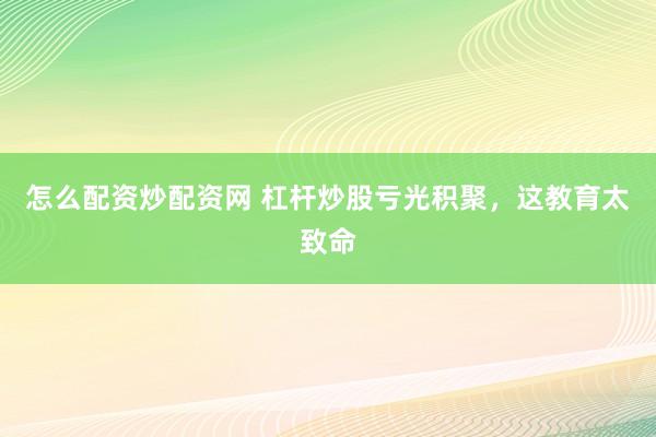 怎么配资炒配资网 杠杆炒股亏光积聚，这教育太致命