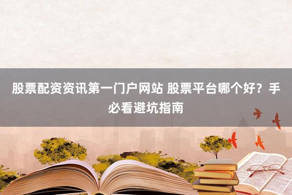 股票配资资讯第一门户网站 股票平台哪个好？手必看避坑指南