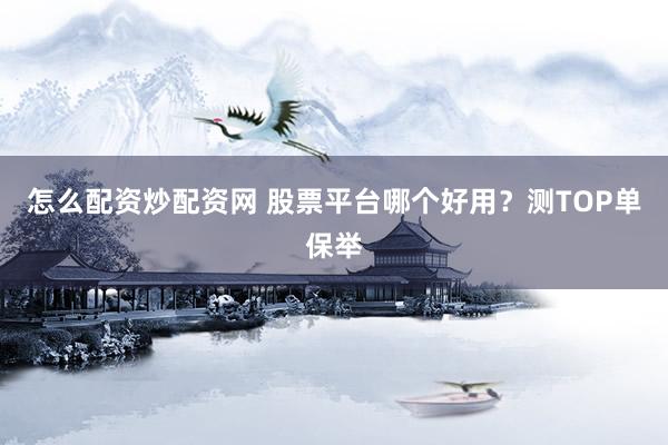 怎么配资炒配资网 股票平台哪个好用？测TOP单保举