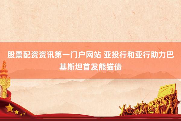 股票配资资讯第一门户网站 亚投行和亚行助力巴基斯坦首发熊猫债