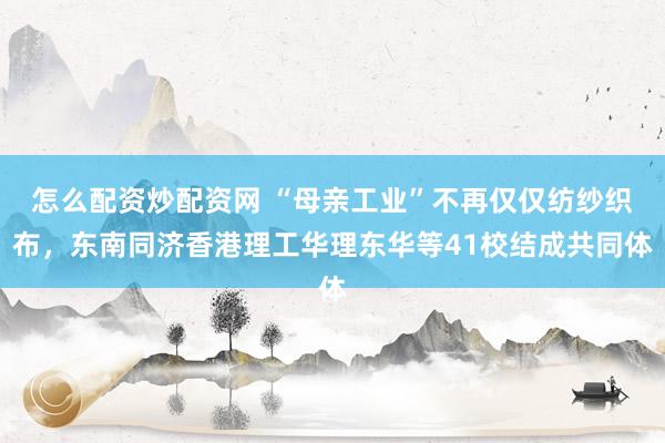 怎么配资炒配资网 “母亲工业”不再仅仅纺纱织布,东南同济香港理工华理东华等41校结成共同体