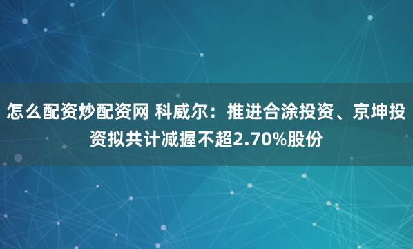 怎么配资炒配资网 科威尔：推进合涂投资、京坤投资拟共计减握不超2.70%股份