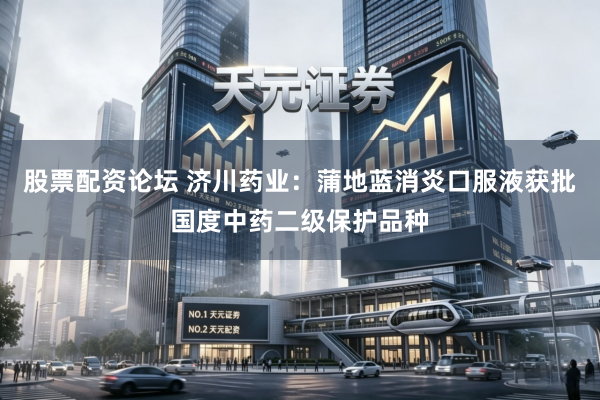 股票配资论坛 济川药业：蒲地蓝消炎口服液获批国度中药二级保护品种