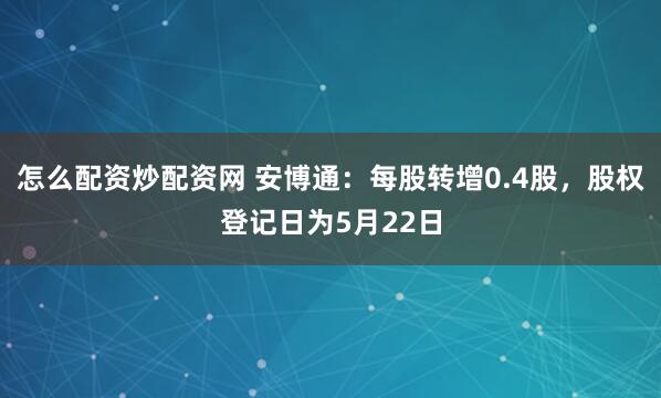 怎么配资炒配资网 安博通：每股转增0.4股，股权登记日为5月22日