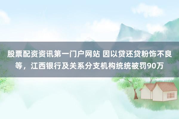 股票配资资讯第一门户网站 因以贷还贷粉饰不良等，江西银行及关系分支机构统统被罚90万