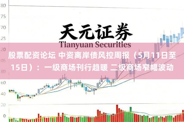 股票配资论坛 中资离岸债风控周报（5月11日至15日）：一级商场刊行趋暖 二级商场窄幅波动