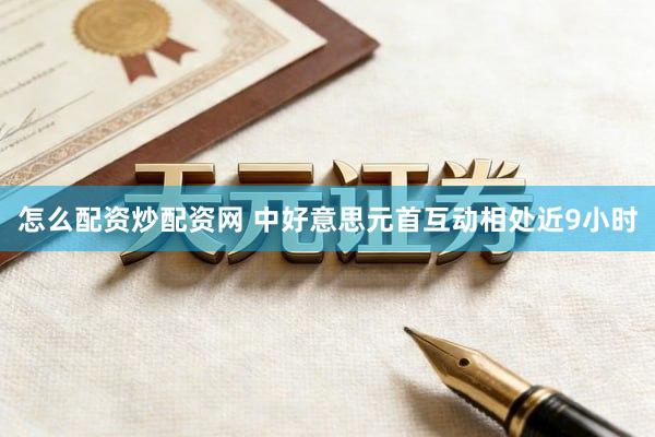 怎么配资炒配资网 中好意思元首互动相处近9小时