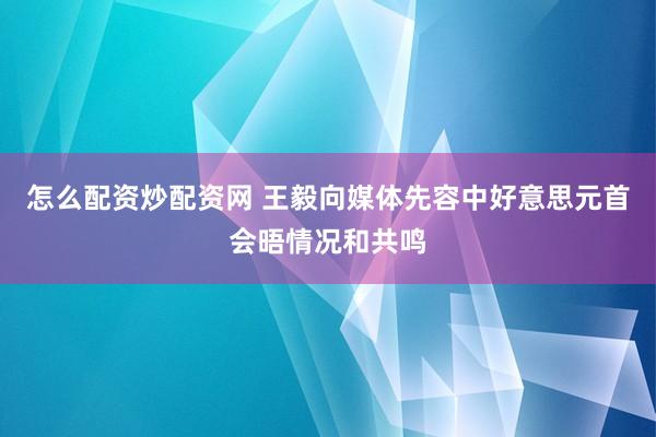 怎么配资炒配资网 王毅向媒体先容中好意思元首会晤情况和共鸣