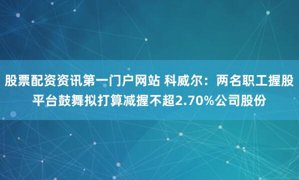 股票配资资讯第一门户网站 科威尔：两名职工握股平台鼓舞拟打算减握不超2.70%公司股份