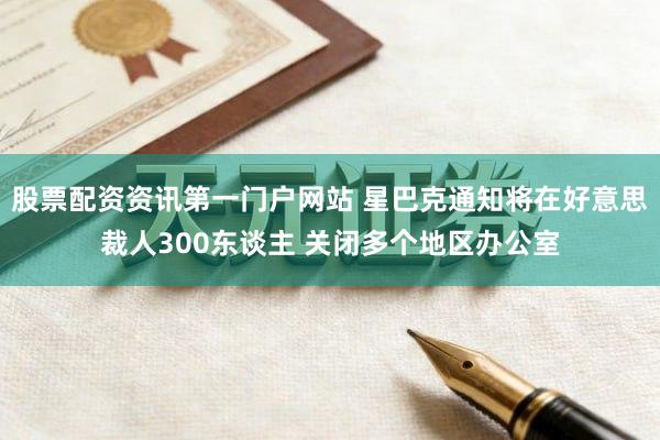 股票配资资讯第一门户网站 星巴克通知将在好意思裁人300东谈主 关闭多个地区办公室