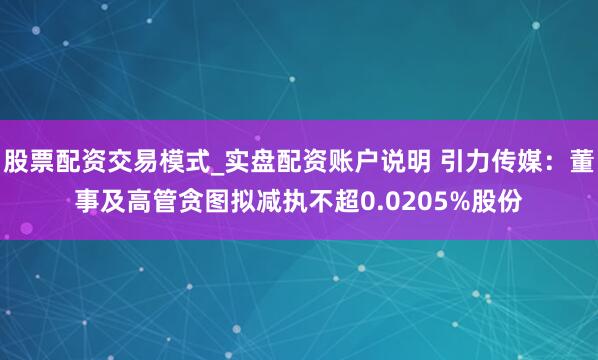 股票配资交易模式_实盘配资账户说明 引力传媒：董事及高管贪图拟减执不超0.0205%股份