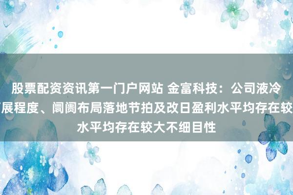 股票配资资讯第一门户网站 金富科技：公司液冷业务改日拓展程度、阛阓布局落地节拍及改日盈利水平均存在较大不细目性