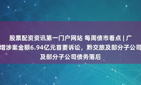 股票配资资讯第一门户网站 每周债市看点 | 广州天建新增涉案金额6.94亿元首要诉讼，黔交旅及部分子公司债务落后