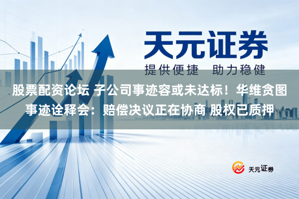 股票配资论坛 子公司事迹容或未达标！华维贪图事迹诠释会：赔偿决议正在协商 股权已质押