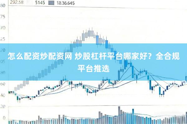 怎么配资炒配资网 炒股杠杆平台哪家好？全合规平台推选