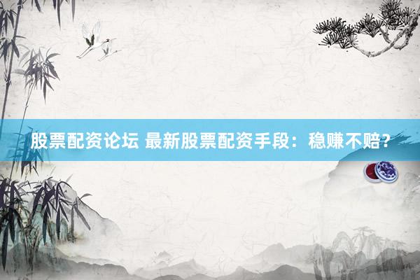 股票配资论坛 最新股票配资手段：稳赚不赔？