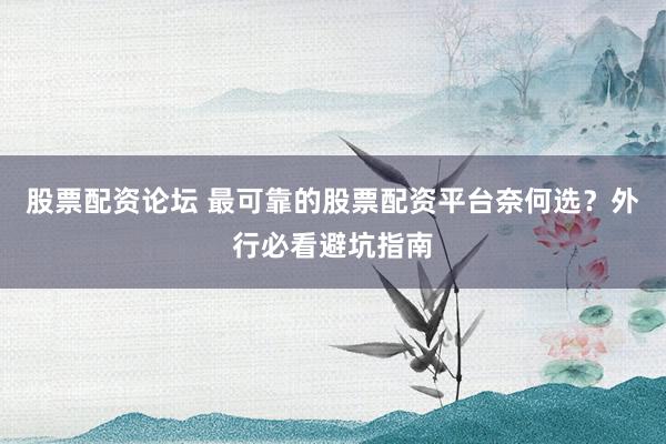 股票配资论坛 最可靠的股票配资平台奈何选？外行必看避坑指南