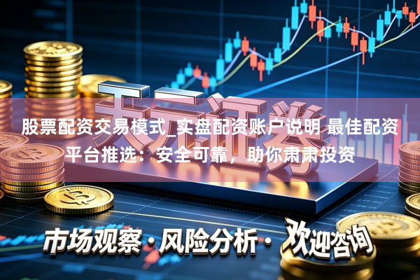 股票配资交易模式_实盘配资账户说明 最佳配资平台推选：安全可靠，助你肃肃投资